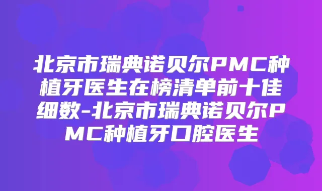 北京市瑞典诺贝尔PMC种植牙医生在榜清单前十佳细数-北京市瑞典诺贝尔PMC种植牙口腔医生