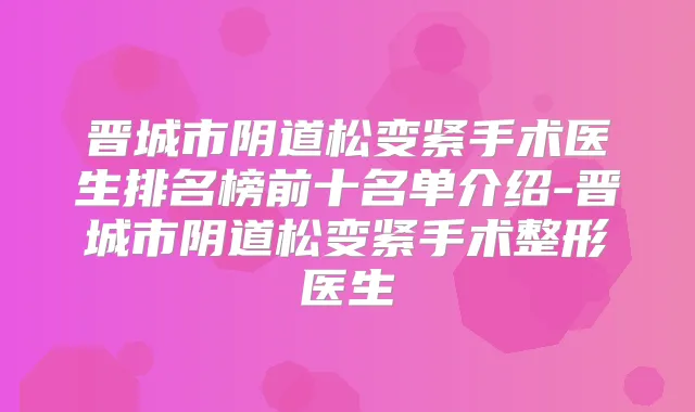 晋城市阴道松变紧手术医生排名榜前十名单介绍-晋城市阴道松变紧手术整形医生