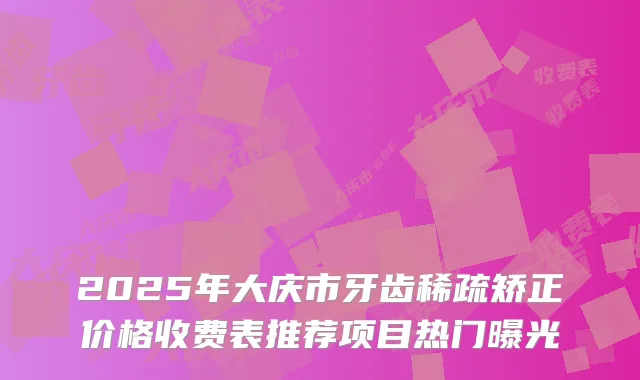 2025年大庆市牙齿稀疏矫正价格收费表推荐项目热门曝光