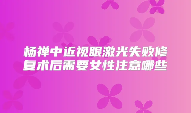 杨禅中近视眼激光失败修复术后需要女性注意哪些