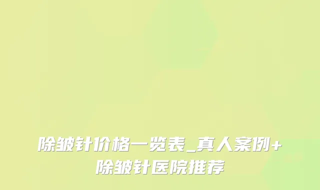 除皱针价格一览表_真人案例+除皱针医院推荐