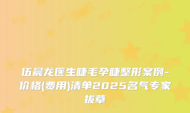伍晨龙医生睫毛孕睫整形案例-价格(费用)清单2025名气专家拔草