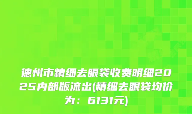 德州市精细去眼袋收费明细2025内部版流出(精细去眼袋均价为:6131元)