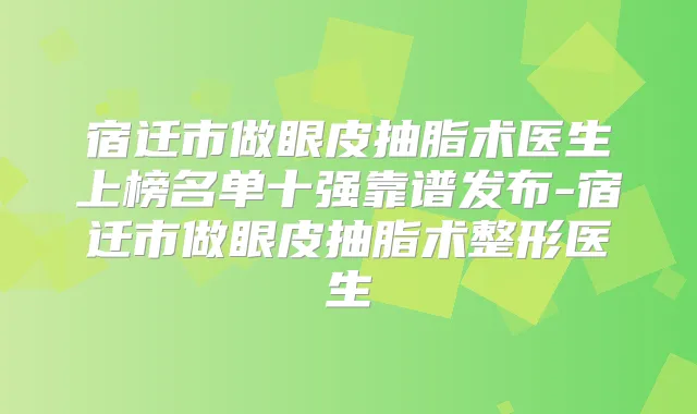 宿迁市做眼皮抽脂术医生上榜名单十强靠谱发布-宿迁市做眼皮抽脂术整形医生