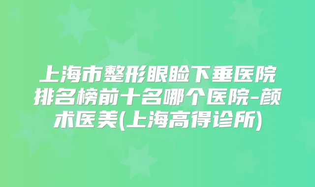 上海市整形眼睑下垂医院排名榜前十名哪个医院-颜术医美(上海高得诊所)