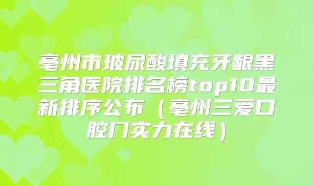 亳州市玻尿酸填充牙龈黑三角医院排名榜top10新排序公布(亳州三爱口腔门实力在线)