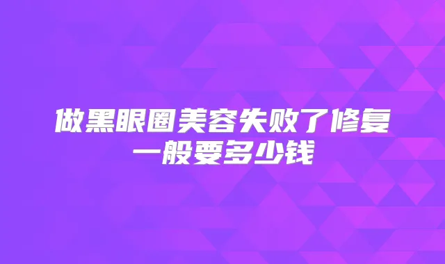 做黑眼圈美容失败了修复一般要多少钱