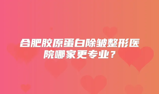合肥胶原蛋白除皱整形医院哪家更专业？