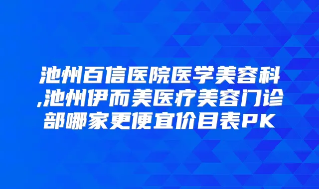 池州百信医院医学美容科,池州伊而美医疗美容门诊部哪家更便宜价目表PK