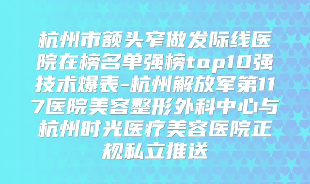 杭州市额头窄做发际线医院在榜名单强榜top10强技术爆表-杭州解放军第117医院美容整形外科中心与杭州时光医疗美容医院正规私立推送