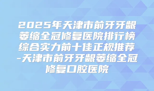 2025年天津市前牙牙龈萎缩全冠修复医院排行榜综合实力前十佳正规推荐-天津市前牙牙龈萎缩全冠修复口腔医院