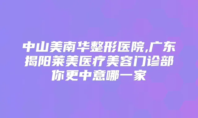 中山美南华整形医院,广东揭阳莱美医疗美容门诊部你更中意哪一家