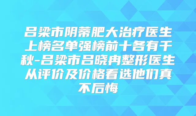 吕梁市阴蒂肥大医生上榜名单强榜前十各有千秋-吕梁市吕晓冉整形医生从评价及价格看选他们真不后悔