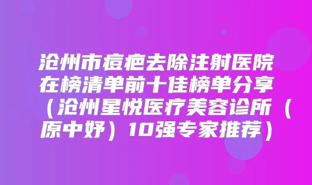 沧州市痘疤去除注射医院在榜清单前十佳榜单分享(沧州星悦医疗美容诊所(原中妤)10强专家推荐)