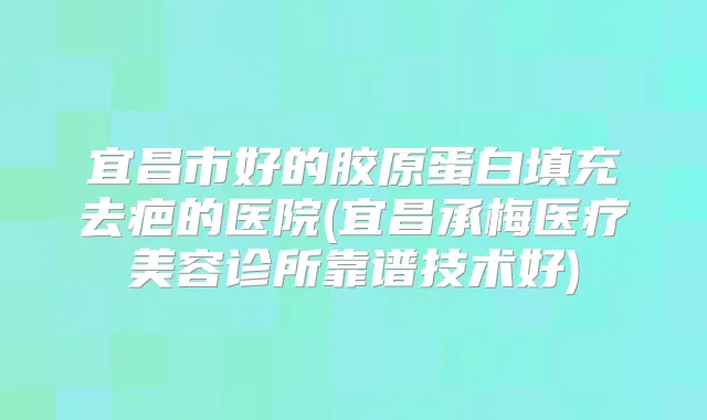 宜昌市好的胶原蛋白填充去疤的医院(宜昌承梅医疗美容诊所靠谱技术好)
