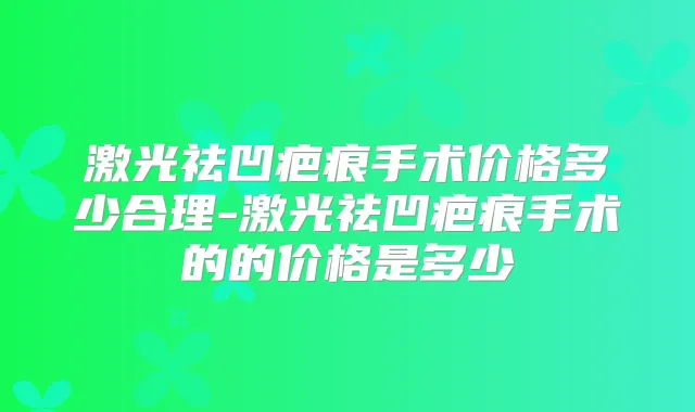 激光祛凹疤痕手术价格多少合理-激光祛凹疤痕手术的的价格是多少