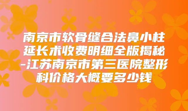 南京市软骨缝合法鼻小柱延长术收费明细全版揭秘-江苏南京市第三医院整形科价格大概要多少钱