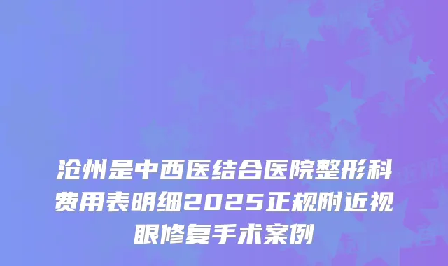 沧州是中西医结合医院整形科费用表明细2025正规附近视眼修复手术案例