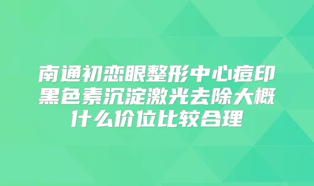 南通初恋眼整形中心痘印黑色素沉淀激光去除大概什么价位比较合理