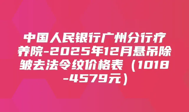 中国人民银行广州分行疗养院-2025年12月悬吊除皱去法令纹价格表（1018-4579元）