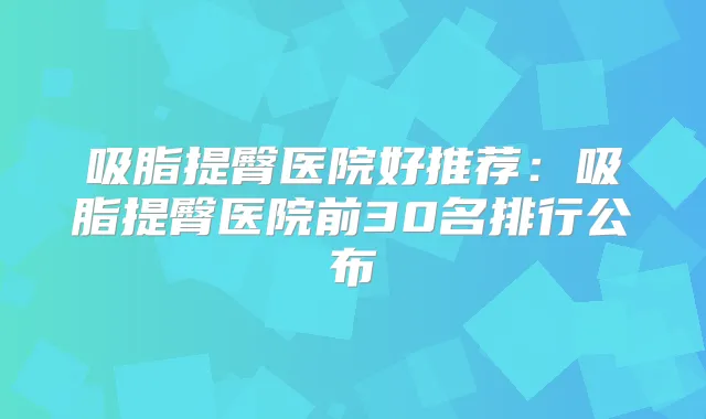 吸脂提臀医院好推荐:吸脂提臀医院前30名排行公布