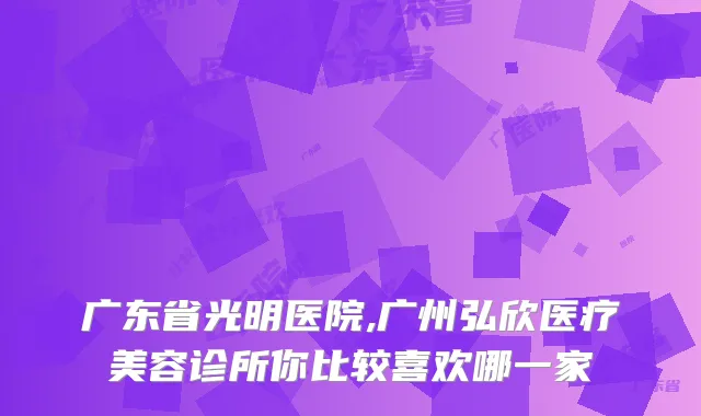 广东省光明医院,广州弘欣医疗美容诊所你比较喜欢哪一家
