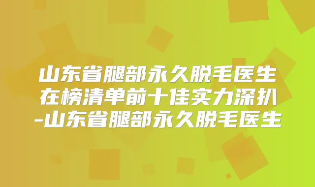 title="山东省腿部永久脱毛医生在榜清单前十佳实力深扒-山东省腿部永久脱毛医生"