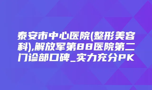 泰安市中心医院(整形美容科),解放军第88医院第二门诊部口碑_实力充分PK