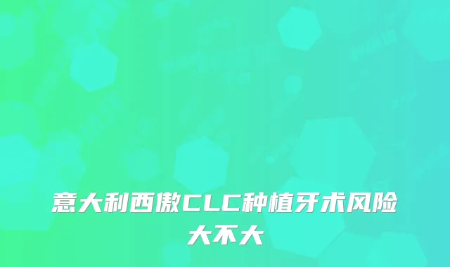 意大利西傲CLC种植牙术风险大不大