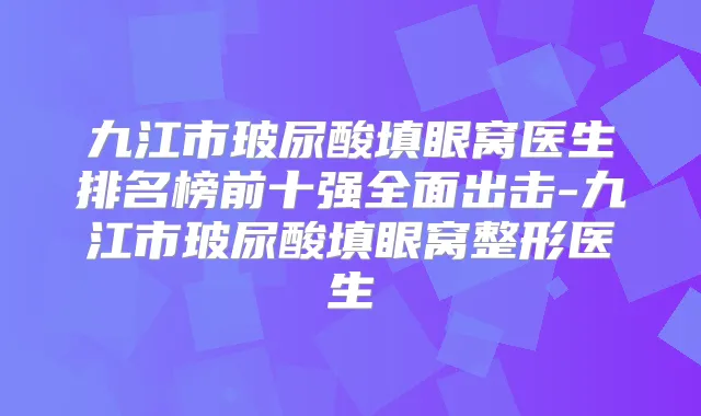 九江市玻尿酸填眼窝医生排名榜前十强全面出击-九江市玻尿酸填眼窝整形医生