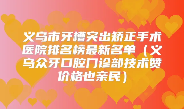 义乌市牙槽突出矫正手术医院排名榜新名单（义乌众牙口腔门诊部技术赞价格也亲民）