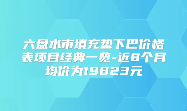 六盘水市填充垫下巴价格表项目经典一览-近8个月均价为19823元