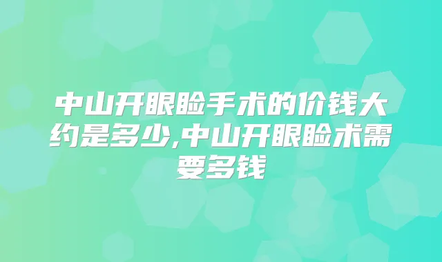 中山开眼睑手术的价钱大约是多少,中山开眼睑术需要多钱