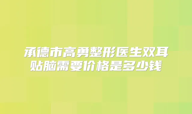 承德市高勇整形医生双耳贴脑需要价格是多少钱