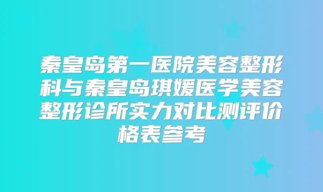 秦皇岛第一医院美容整形科与秦皇岛琪媛医学美容整形诊所实力对比测评价格表参考