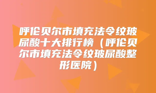 呼伦贝尔市填充法令纹玻尿酸十大排行榜(呼伦贝尔市填充法令纹玻尿酸整形医院)