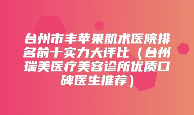 台州市丰苹果肌术医院排名前十实力大评比(台州瑞美医疗美容诊所优质口碑医生推荐)