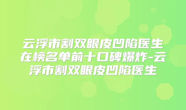 云浮市割双眼皮凹陷医生在榜名单前十口碑爆炸-云浮市割双眼皮凹陷医生