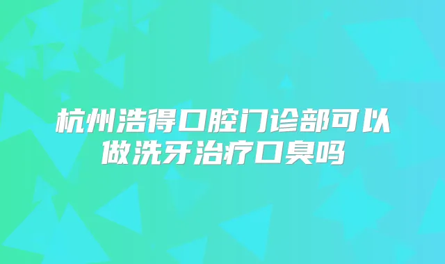 杭州浩得口腔门诊部可以做洗牙口臭吗