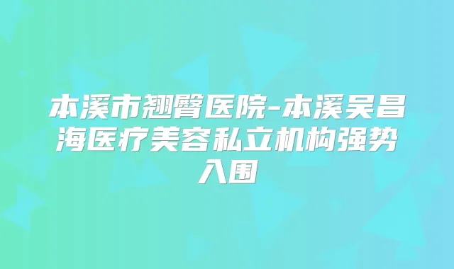 本溪市翘臀医院-本溪吴昌海医疗美容私立机构强势入围