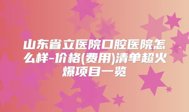山东省立医院口腔医院怎么样-价格(费用)清单超火爆项目一览