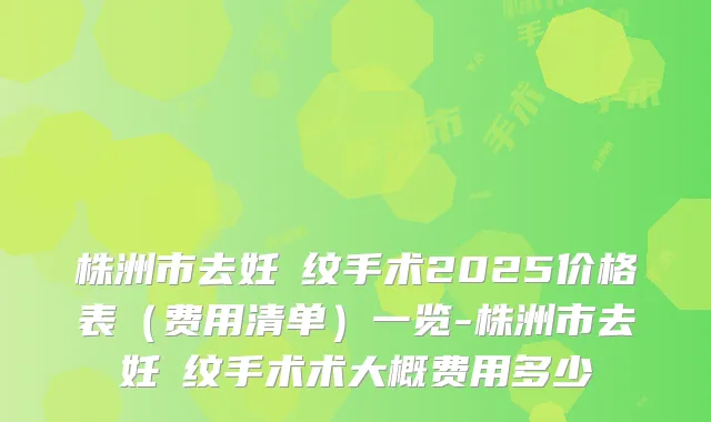 株洲市去妊姃纹手术2025价格表(费用清单)一览-株洲市去妊姃纹手术术大概费用多少