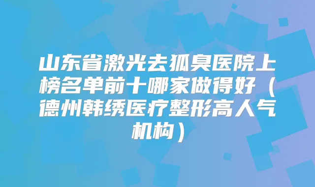 山东省激光去狐臭医院上榜名单前十哪家做得好(德州韩绣医疗整形高人气机构)