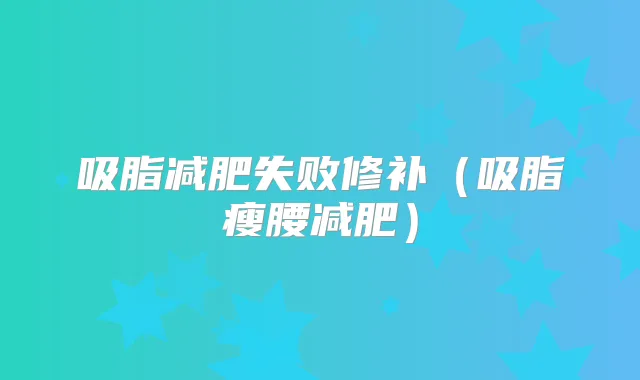 吸脂减肥失败修补(吸脂瘦腰减肥)