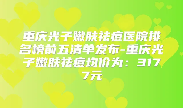 重庆光子嫩肤祛痘医院排名榜前五清单发布-重庆光子嫩肤祛痘均价为:3177元