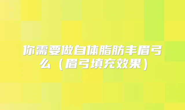 你需要做自体脂肪丰眉弓么(眉弓填充效果)