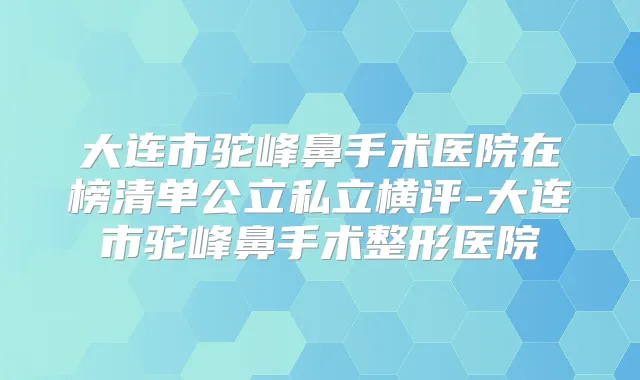 大连市驼峰鼻手术医院在榜清单公立私立横评-大连市驼峰鼻手术整形医院