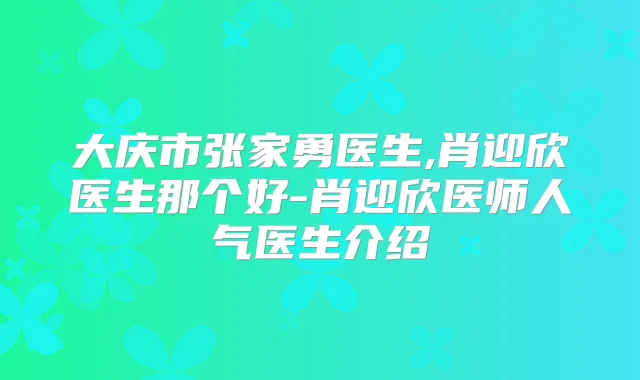 大庆市张家勇医生,肖迎欣医生那个好-肖迎欣医师人气医生介绍
