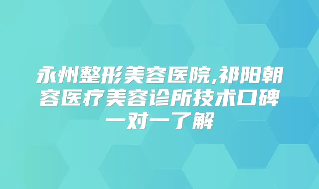 永州整形美容医院,祁阳朝容医疗美容诊所技术口碑一对一了解