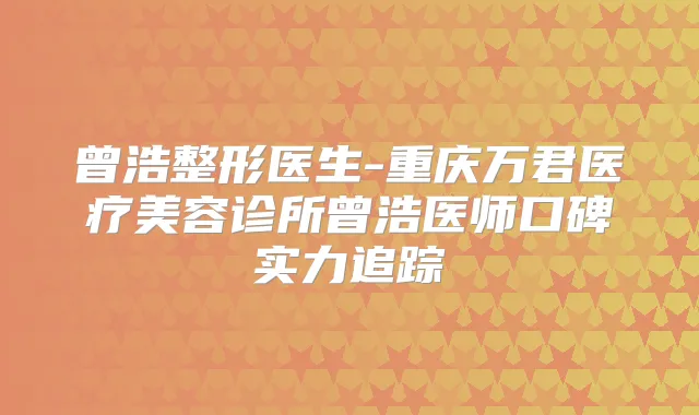 曾浩整形医生-重庆万君医疗美容诊所曾浩医师口碑实力追踪